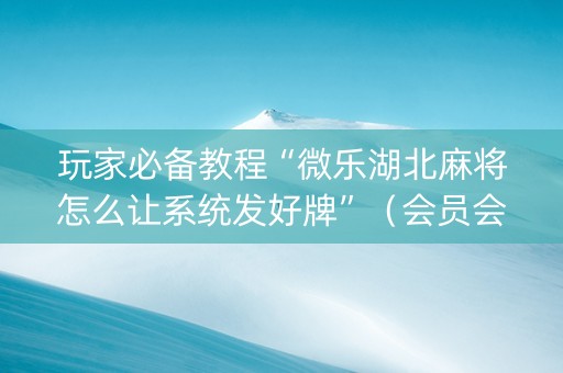 玩家必备教程“微乐湖北麻将怎么让系统发好牌”（会员会提高胜率吗)