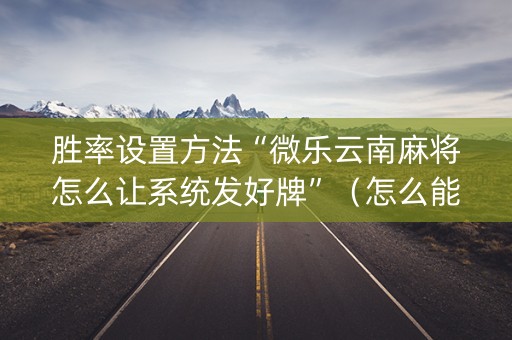 胜率设置方法“微乐云南麻将怎么让系统发好牌”（怎么能让牌好一点)