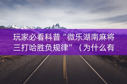 玩家必看科普“微乐湖南麻将三打哈胜负规律”（为什么有人一直赢)