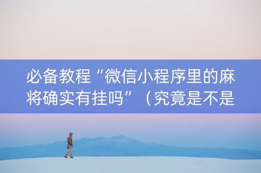 必备教程“微信小程序里的麻将确实有挂吗”（究竟是不是有挂)