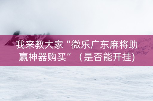 我来教大家“微乐广东麻将助赢神器购买”（是否能开挂)