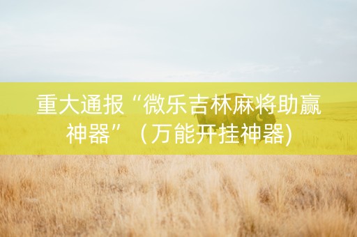 重大通报“微乐吉林麻将助赢神器”（万能开挂神器)