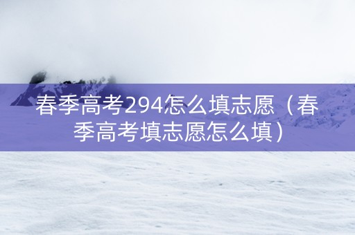 春季高考294怎么填志愿（春季高考填志愿怎么填）