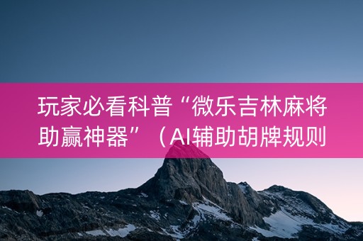 玩家必看科普“微乐吉林麻将助赢神器”（AI辅助胡牌规则)