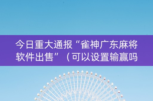 今日重大通报“雀神广东麻将软件出售”（可以设置输赢吗)