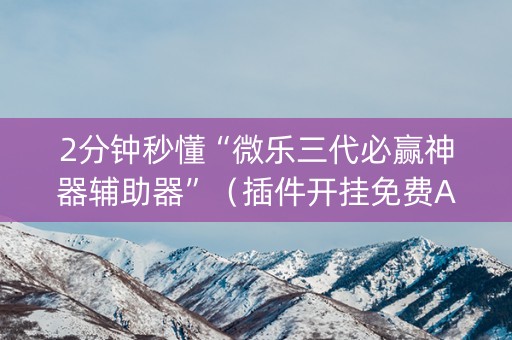 2分钟秒懂“微乐三代必赢神器辅助器”（插件开挂免费AI)