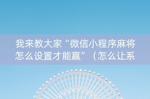 我来教大家“微信小程序麻将怎么设置才能赢”（怎么让系统给自己好牌)