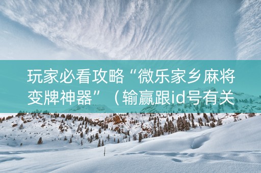 玩家必看攻略“微乐家乡麻将变牌神器”（输赢跟id号有关系吗)