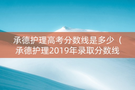 承德护理高考分数线是多少（承德护理2019年录取分数线是多少）