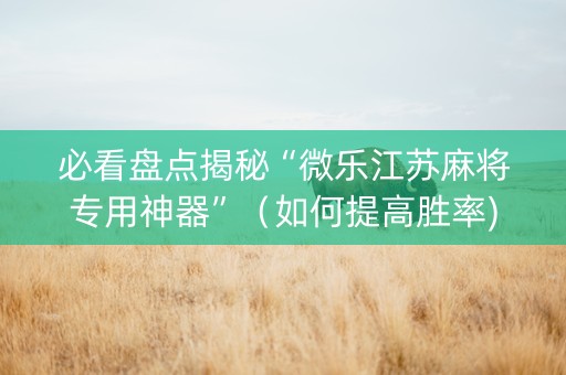 必看盘点揭秘“微乐江苏麻将专用神器”（如何提高胜率)