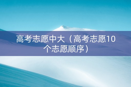 高考志愿中大（高考志愿10个志愿顺序）