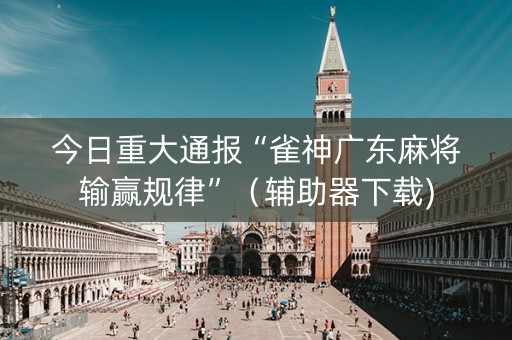 今日重大通报“雀神广东麻将输赢规律”（辅助器下载)