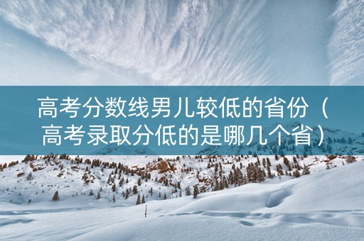 高考分数线男儿较低的省份（高考录取分低的是哪几个省）