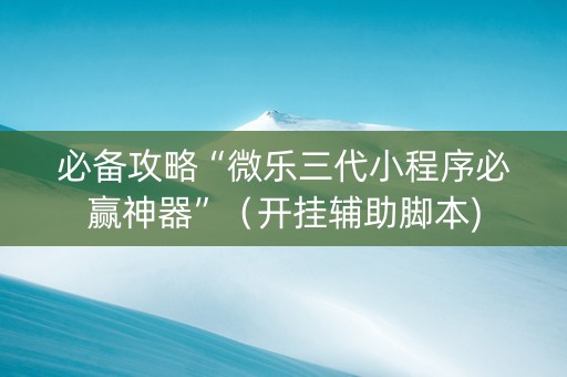 必备攻略“微乐三代小程序必赢神器”（开挂辅助脚本)