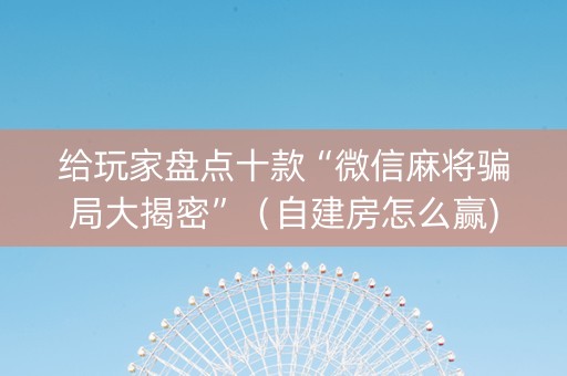 给玩家盘点十款“微信麻将骗局大揭密”（自建房怎么赢)