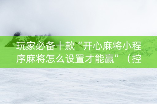玩家必备十款“开心麻将小程序麻将怎么设置才能赢”（控牌神器)