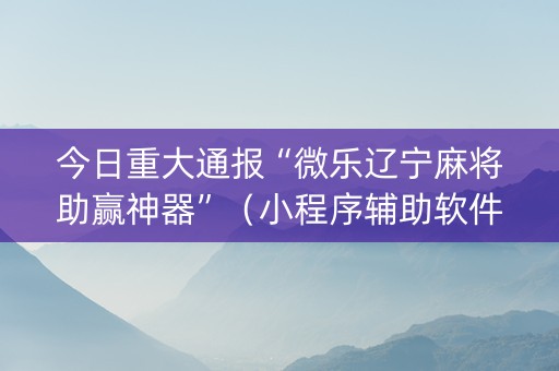今日重大通报“微乐辽宁麻将助赢神器”（小程序辅助软件)