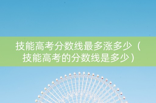 技能高考分数线最多涨多少（技能高考的分数线是多少）