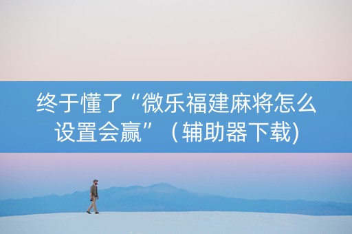 终于懂了“微乐福建麻将怎么设置会赢”（辅助器下载)