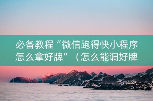 必备教程“微信跑得快小程序怎么拿好牌”（怎么能调好牌)