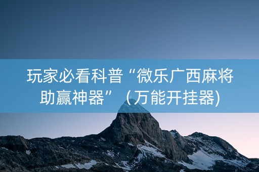 玩家必看科普“微乐广西麻将助赢神器”（万能开挂器)