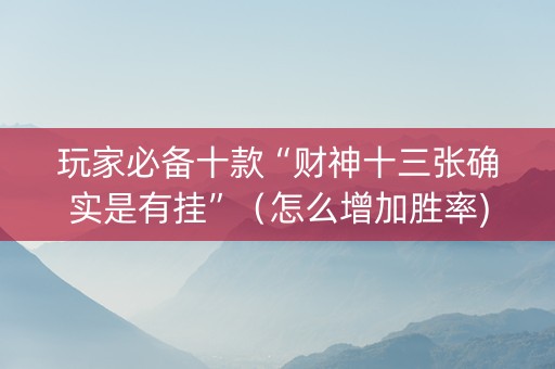 玩家必备十款“财神十三张确实是有挂”（怎么增加胜率)