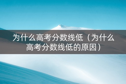 为什么高考分数线低（为什么高考分数线低的原因）