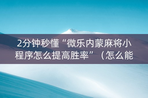 2分钟秒懂“微乐内蒙麻将小程序怎么提高胜率”（怎么能得到好牌)