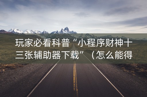 玩家必看科普“小程序财神十三张辅助器下载”（怎么能得到好牌)