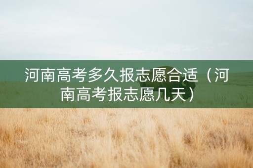 河南高考多久报志愿合适（河南高考报志愿几天）