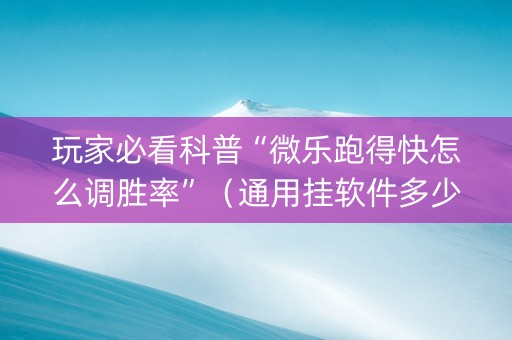 玩家必看科普“微乐跑得快怎么调胜率”（通用挂软件多少钱)