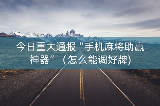 今日重大通报“手机麻将助赢神器”（怎么能调好牌)