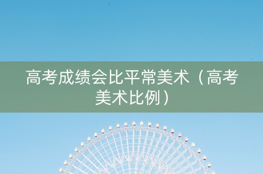 高考成绩会比平常美术（高考美术比例）
