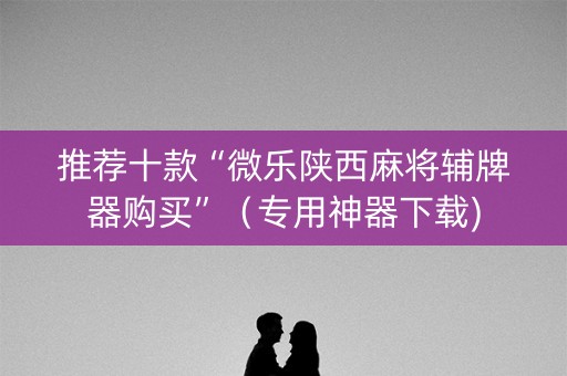 推荐十款“微乐陕西麻将辅牌器购买”（专用神器下载)