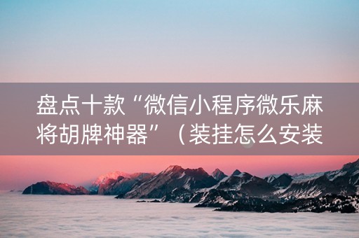 盘点十款“微信小程序微乐麻将胡牌神器”（装挂怎么安装)