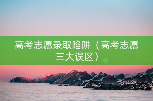 高考志愿录取陷阱（高考志愿三大误区）