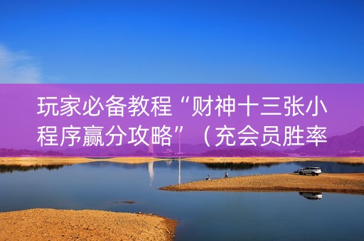 玩家必备教程“财神十三张小程序赢分攻略”（充会员胜率高)