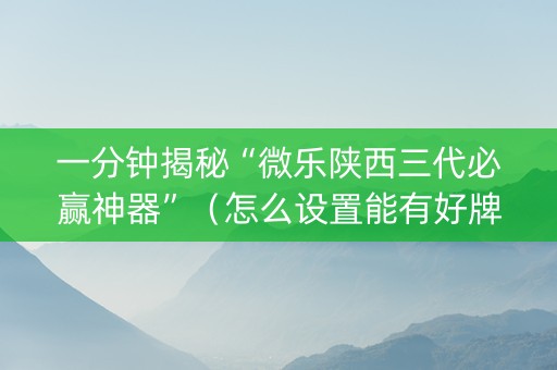 一分钟揭秘“微乐陕西三代必赢神器”（怎么设置能有好牌)