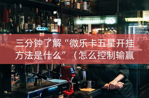 三分钟了解“微乐卡五星开挂方法是什么”（怎么控制输赢)