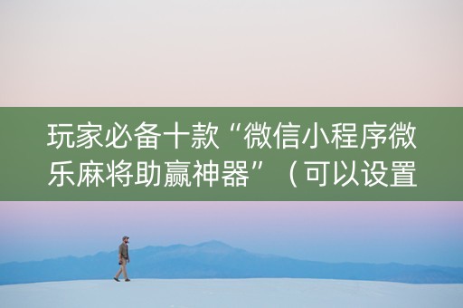 玩家必备十款“微信小程序微乐麻将助赢神器”（可以设置输赢吗)