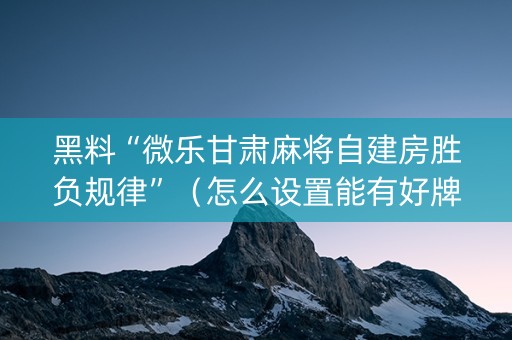 黑料“微乐甘肃麻将自建房胜负规律”（怎么设置能有好牌)