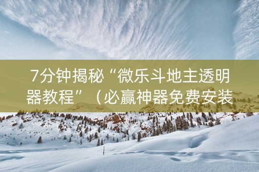 7分钟揭秘“微乐斗地主透明器教程”（必赢神器免费安装)