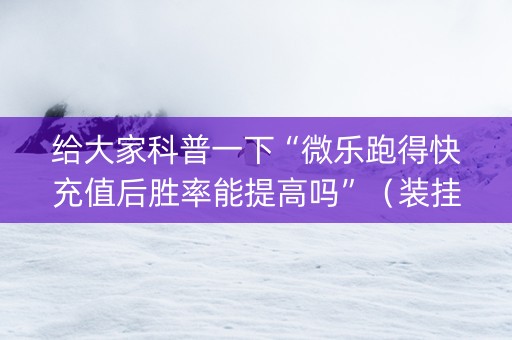 给大家科普一下“微乐跑得快充值后胜率能提高吗”（装挂怎么安装)