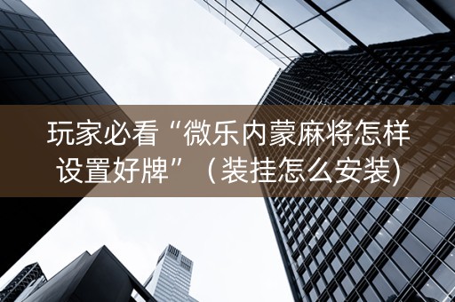 玩家必看“微乐内蒙麻将怎样设置好牌”（装挂怎么安装)