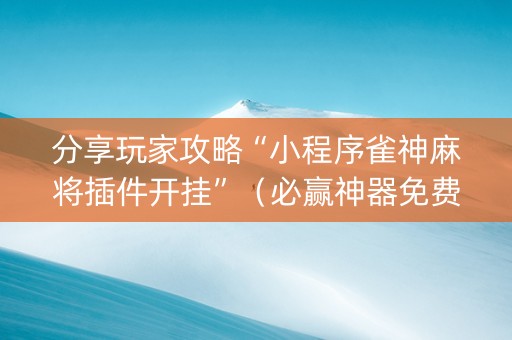 分享玩家攻略“小程序雀神麻将插件开挂”（必赢神器免费安装)
