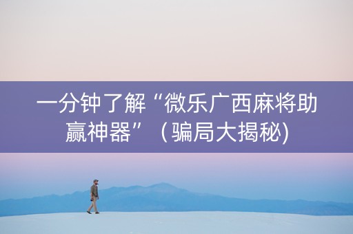一分钟了解“微乐广西麻将助赢神器”（骗局大揭秘)