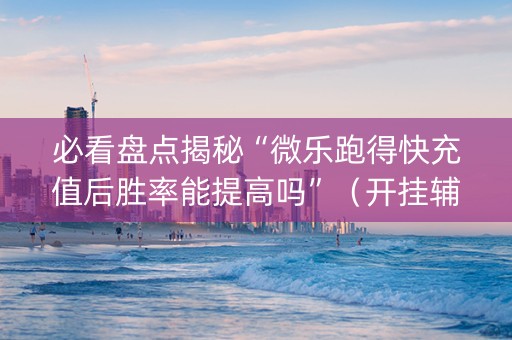 必看盘点揭秘“微乐跑得快充值后胜率能提高吗”（开挂辅助插件)