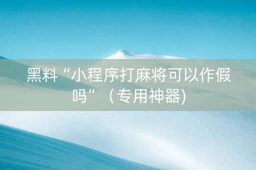 黑料“小程序打麻将可以作假吗”（专用神器)