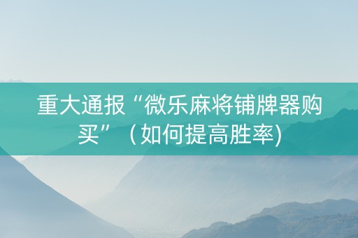 重大通报“微乐麻将铺牌器购买”（如何提高胜率)