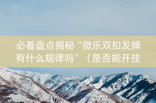 必看盘点揭秘“微乐双扣发牌有什么规律吗”（是否能开挂)